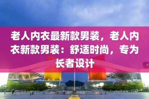 老人內(nèi)衣最新款男裝，老人內(nèi)衣新款男裝：舒適時(shí)尚，專為長者設(shè)計(jì)