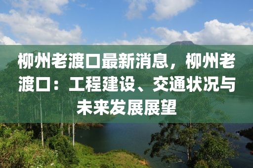 柳州老渡口最新消息，柳州老渡口：工程建設(shè)、交通狀況與未來(lái)發(fā)展展望