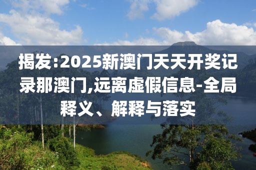 揭發(fā):2025新澳門天天開獎記錄那澳門,遠離虛假信息-全局釋義、解釋與落實