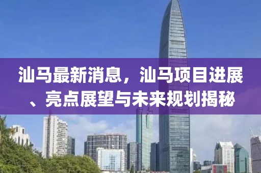汕馬最新消息，汕馬項(xiàng)目進(jìn)展、亮點(diǎn)展望與未來規(guī)劃揭秘