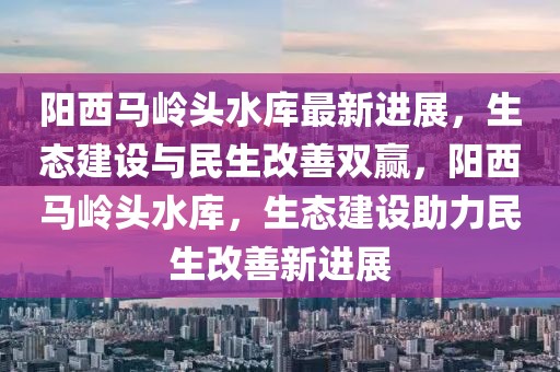 陽西馬嶺頭水庫最新進展，生態(tài)建設與民生改善雙贏，陽西馬嶺頭水庫，生態(tài)建設助力民生改善新進展