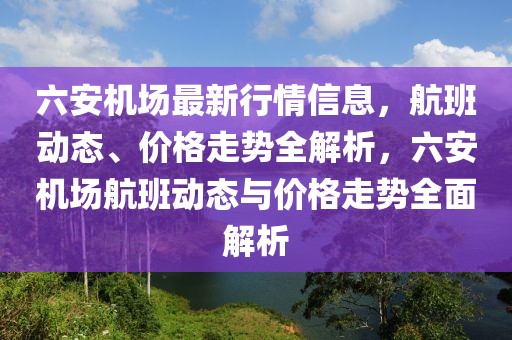 六安機(jī)場(chǎng)最新行情信息，航班動(dòng)態(tài)、價(jià)格走勢(shì)全解析，六安機(jī)場(chǎng)航班動(dòng)態(tài)與價(jià)格走勢(shì)全面解析