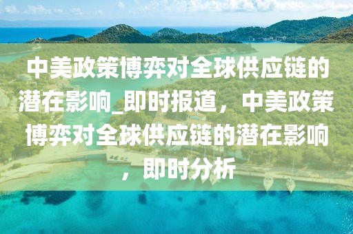中美政策博弈對全球供應(yīng)鏈的潛在影響_即時(shí)報(bào)道，中美政策博弈對全球供應(yīng)鏈的潛在影響，即時(shí)分析