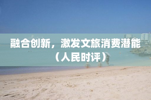 融合創(chuàng)新，激發(fā)文旅消費(fèi)潛能（人民時(shí)評）