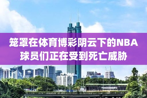 籠罩在體育博彩陰云下的NBA球員們正在受到死亡威脅