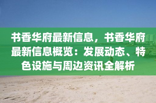 書香華府最新信息，書香華府最新信息概覽：發(fā)展動(dòng)態(tài)、特色設(shè)施與周邊資訊全解析