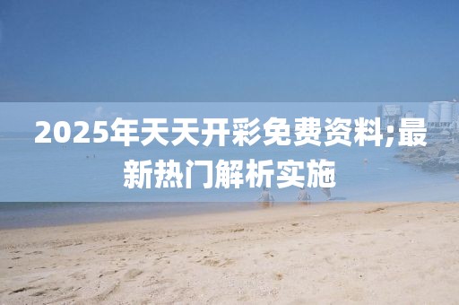 2025年天天開彩免費(fèi)資料;最新熱門解析實(shí)施