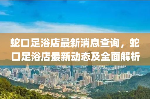 蛇口足浴店最新消息查詢，蛇口足浴店最新動態(tài)及全面解析
