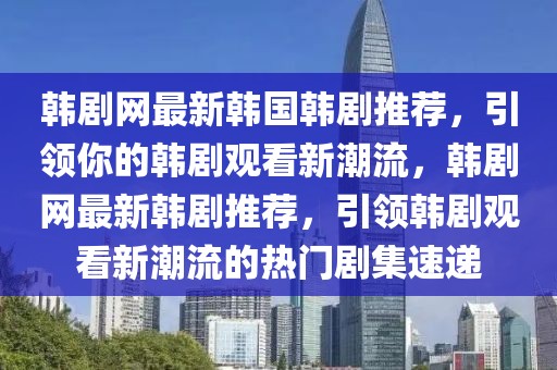 韓劇網(wǎng)最新韓國韓劇推薦，引領(lǐng)你的韓劇觀看新潮流，韓劇網(wǎng)最新韓劇推薦，引領(lǐng)韓劇觀看新潮流的熱門劇集速遞