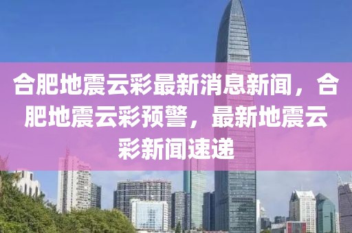 合肥地震云彩最新消息新聞，合肥地震云彩預(yù)警，最新地震云彩新聞速遞