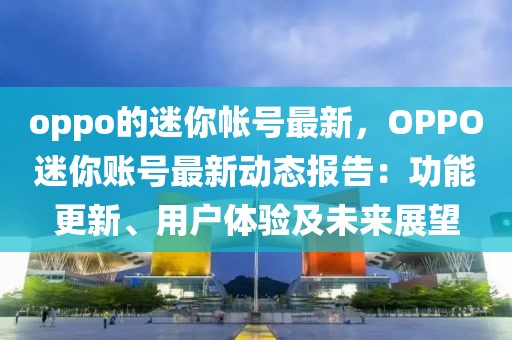 oppo的迷你帳號最新，OPPO迷你賬號最新動態(tài)報告：功能更新、用戶體驗及未來展望