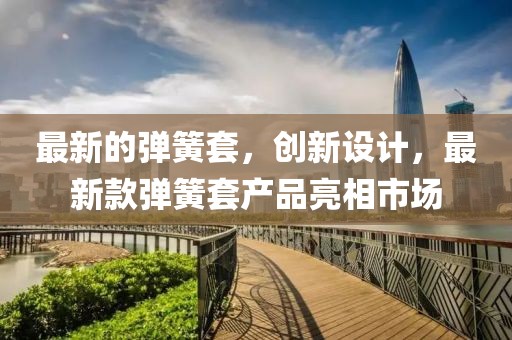 最新的彈簧套，創(chuàng)新設計，最新款彈簧套產品亮相市場