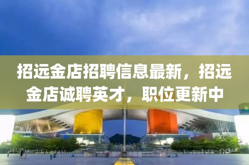 招遠(yuǎn)金店招聘信息最新，招遠(yuǎn)金店誠(chéng)聘英才，職位更新中