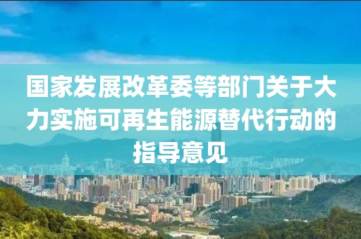 國家發(fā)展改革委等部門關(guān)于大力實施可再生能源替代行動的指導(dǎo)意見