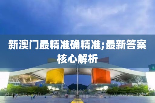 新澳門最精準確精準;最新答案核心解析