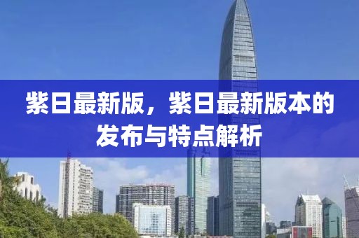 紫日最新版，紫日最新版本的發(fā)布與特點解析