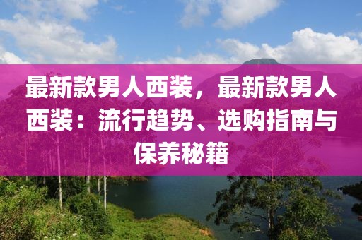 最新款男人西裝，最新款男人西裝：流行趨勢、選購指南與保養(yǎng)秘籍