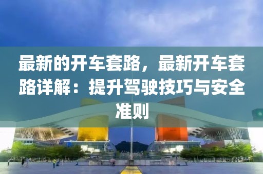 最新的開(kāi)車套路，最新開(kāi)車套路詳解：提升駕駛技巧與安全準(zhǔn)則