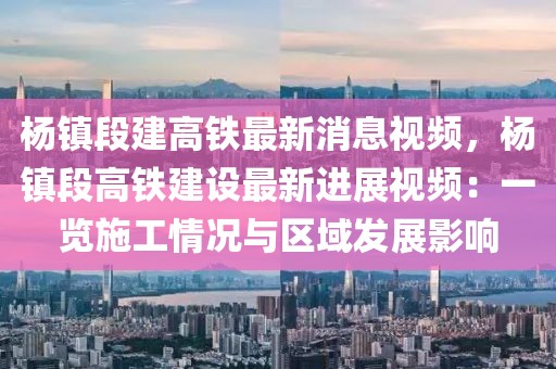 楊鎮(zhèn)段建高鐵最新消息視頻，楊鎮(zhèn)段高鐵建設(shè)最新進(jìn)展視頻：一覽施工情況與區(qū)域發(fā)展影響
