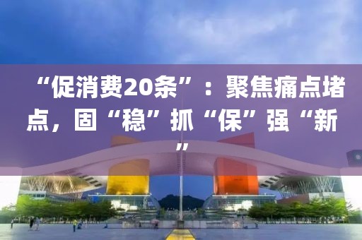 “促消費(fèi)20條”：聚焦痛點(diǎn)堵點(diǎn)，固“穩(wěn)”抓“?！睆?qiáng)“新”