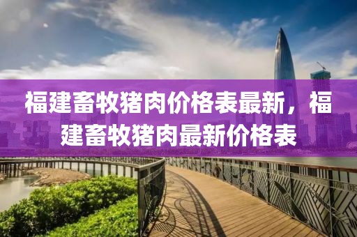 福建畜牧豬肉價(jià)格表最新，福建畜牧豬肉最新價(jià)格表